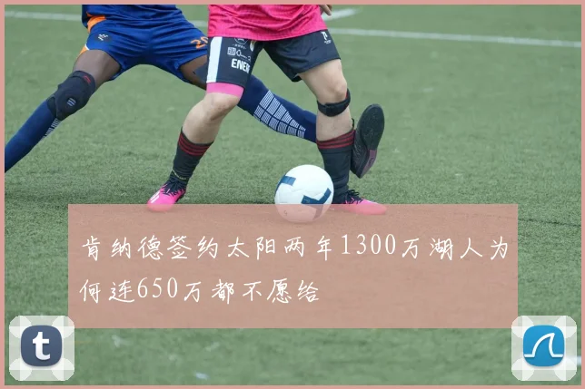 肯纳德签约太阳两年1300万湖人为何连650万都不愿给