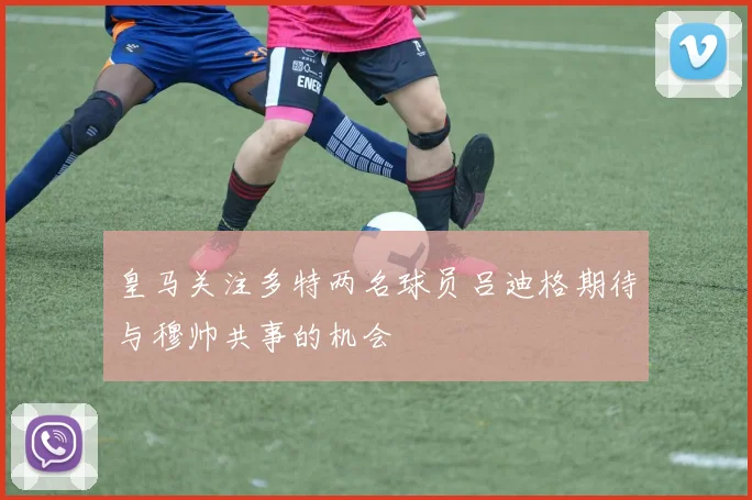 皇马关注多特两名球员吕迪格期待与穆帅共事的机会