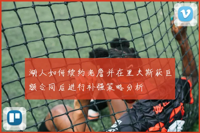 湖人如何续约老詹并在里夫斯获巨额合同后进行补强策略分析