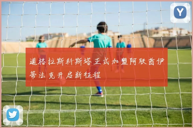 道格拉斯科斯塔正式加盟阿联酋伊蒂法克开启新征程
