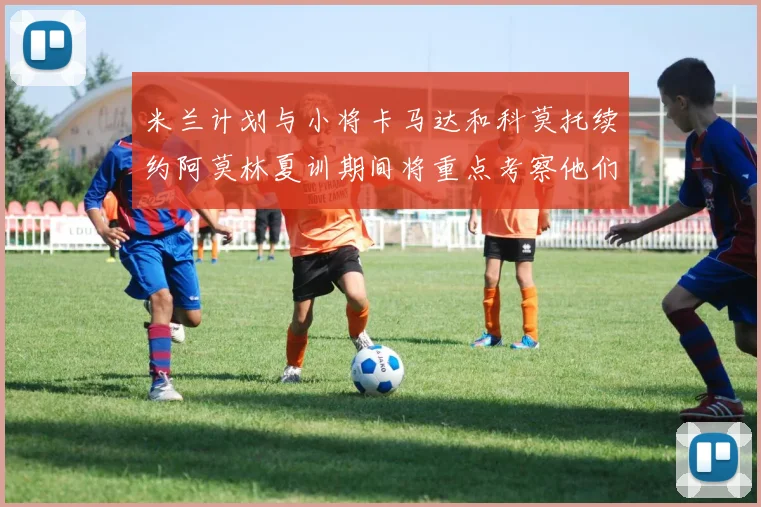 米兰计划与小将卡马达和科莫托续约阿莫林夏训期间将重点考察他们