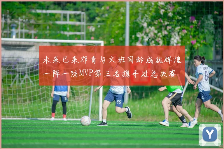 未来已来邓肯与文班同龄成就辉煌一阵一防MVP第三名携手进总决赛