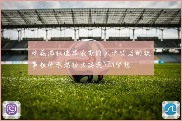 林葳揭秘选择俄勒冈大学背后的故事教练承诺助力实现NBA梦想