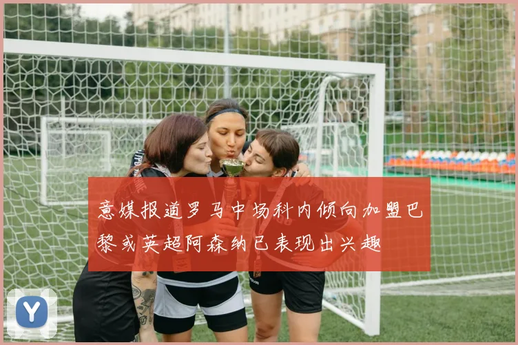意媒报道罗马中场科内倾向加盟巴黎或英超阿森纳已表现出兴趣