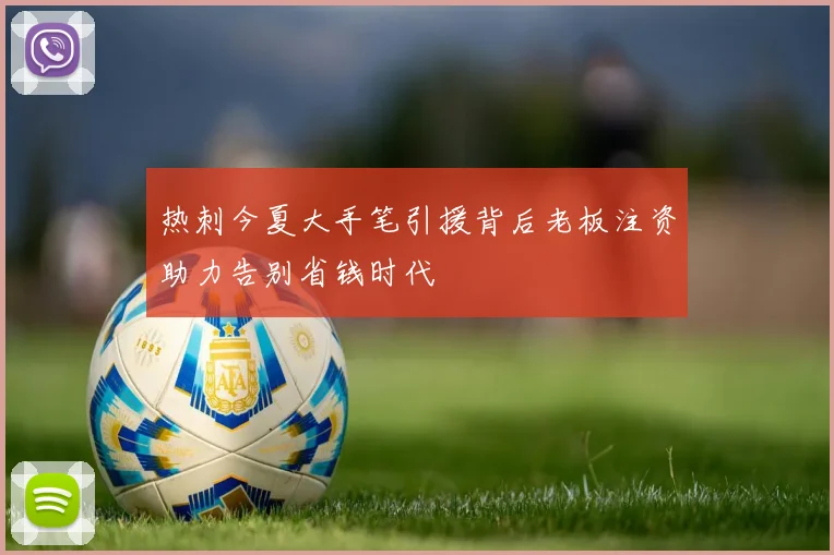 热刺今夏大手笔引援背后老板注资助力告别省钱时代