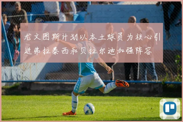 尤文图斯计划以本土球员为核心引进弗拉泰西和贝拉尔迪加强阵容
