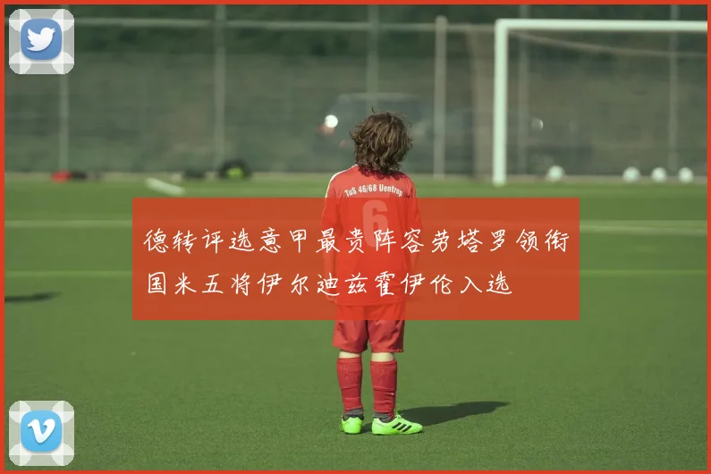 德转评选意甲最贵阵容劳塔罗领衔国米五将伊尔迪兹霍伊伦入选