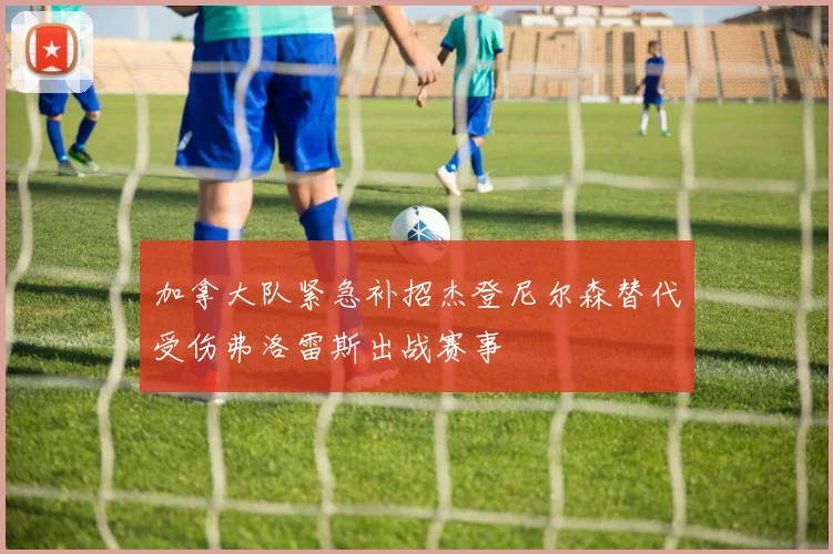 加拿大队紧急补招杰登尼尔森替代受伤弗洛雷斯出战赛事