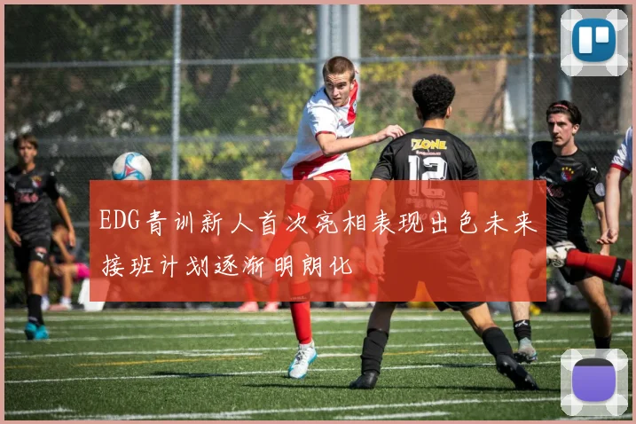 EDG青训新人首次亮相表现出色未来接班计划逐渐明朗化