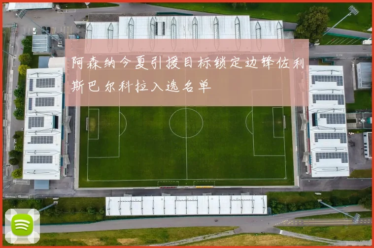 阿森纳今夏引援目标锁定边锋佐利斯巴尔科拉入选名单