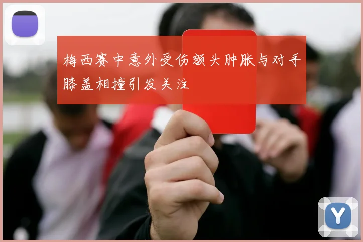梅西赛中意外受伤额头肿胀与对手膝盖相撞引发关注