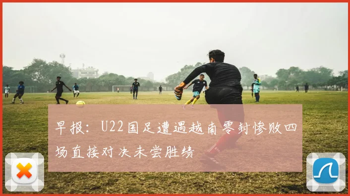 早报：U22国足遭遇越南零封惨败四场直接对决未尝胜绩