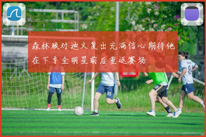森林狼对迪文复出充满信心期待他在下季全明星前后重返赛场
