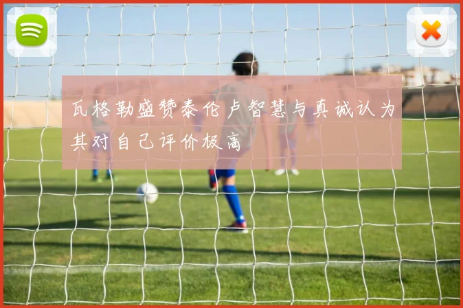 瓦格勒盛赞泰伦卢智慧与真诚认为其对自己评价极高