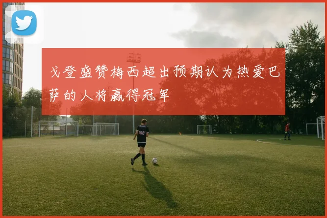 戈登盛赞梅西超出预期认为热爱巴萨的人将赢得冠军