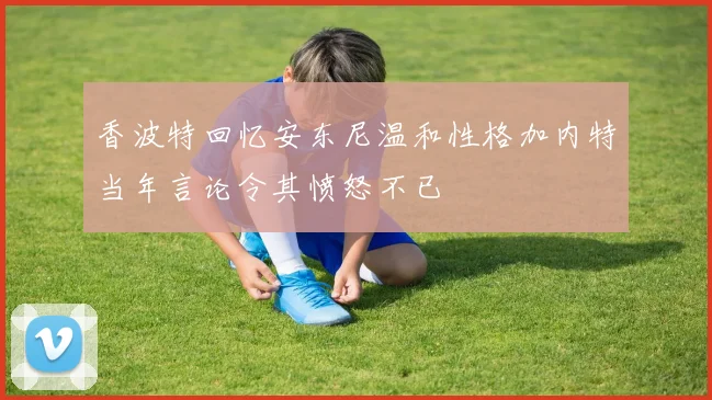 香波特回忆安东尼温和性格加内特当年言论令其愤怒不已