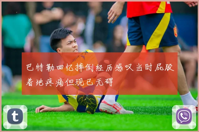 巴特勒回忆摔倒经历感叹当时屁股着地疼痛但现已无碍