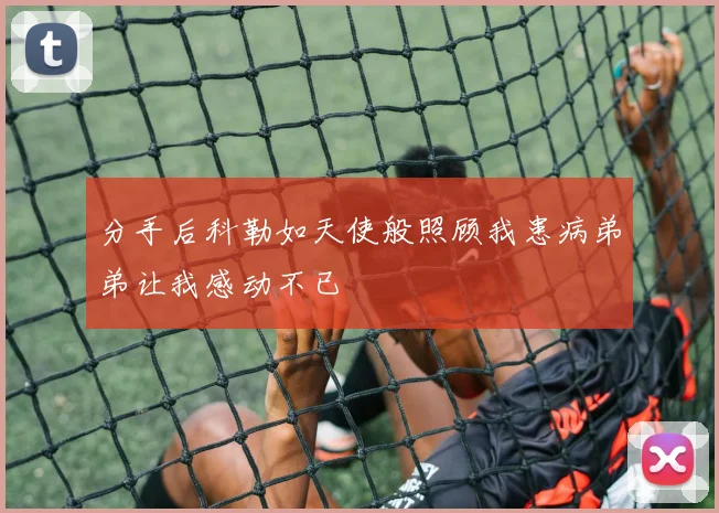 分手后科勒如天使般照顾我患病弟弟让我感动不已