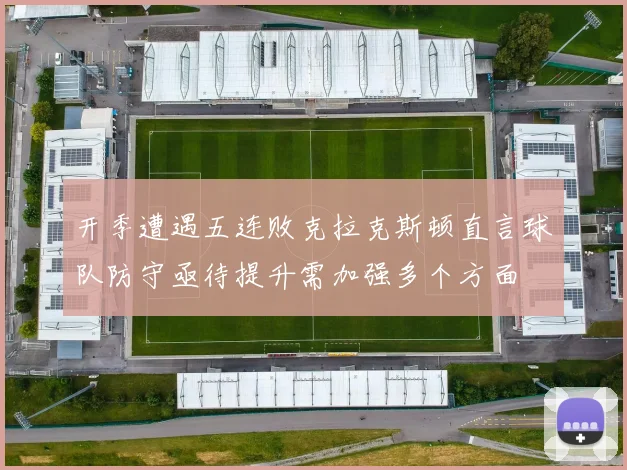 开季遭遇五连败克拉克斯顿直言球队防守亟待提升需加强多个方面