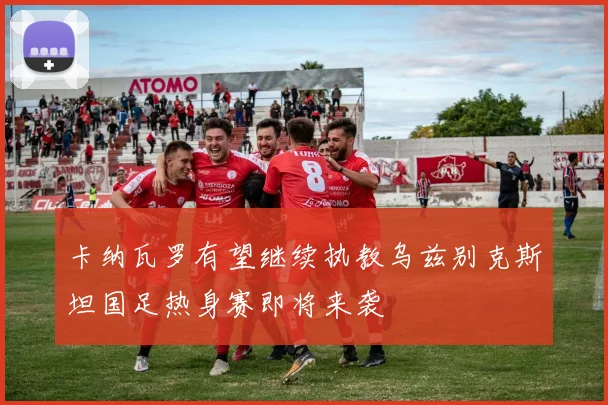 卡纳瓦罗有望继续执教乌兹别克斯坦国足热身赛即将来袭