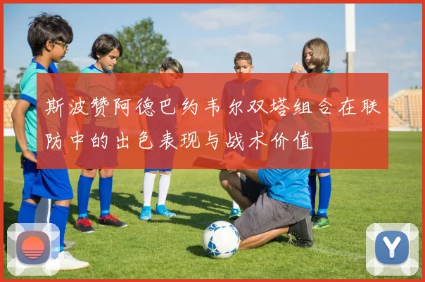 斯波赞阿德巴约韦尔双塔组合在联防中的出色表现与战术价值