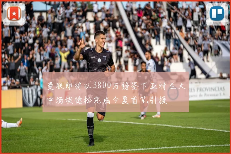 曼联即将以3800万镑签下亚特兰大中场埃德松完成今夏首笔引援